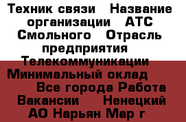 Техник связи › Название организации ­ АТС Смольного › Отрасль предприятия ­ Телекоммуникации › Минимальный оклад ­ 26 800 - Все города Работа » Вакансии   . Ненецкий АО,Нарьян-Мар г.